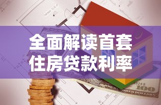 全面解读首套住房贷款利率最新政策与计算方法指南