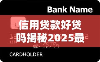 信用贷款好贷吗揭秘2025最新银行贷款审批内幕