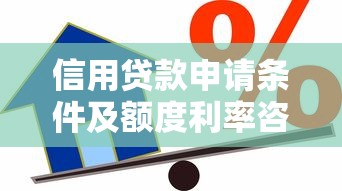 信用贷款申请条件及额度利率咨询指南