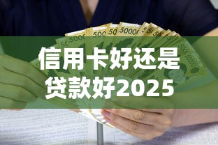 信用卡好还是贷款好2025利息对比与省钱选择全解析