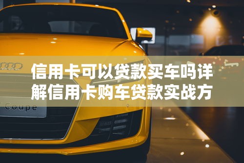 信用卡可以贷款买车吗详解信用卡购车贷款实战方法与技巧