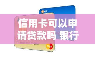 信用卡可以申请贷款吗 银行信用卡贷款条件及额度详解