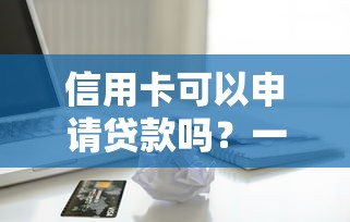 信用卡可以申请贷款吗？一文看懂信用卡贷款全流程