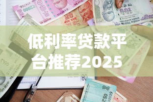 低利率贷款平台推荐2025最新好用正规借款渠道
