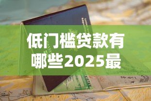低门槛贷款有哪些2025最新推荐助你轻松申请快速放款