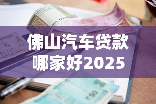 佛山汽车贷款哪家好2025年最新低利率车贷申请指南