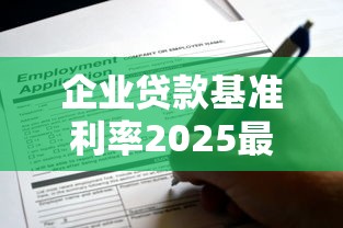 企业贷款基准利率2025最新调整：中小微企业如何申请低息贷款