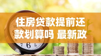 住房贷款提前还款划算吗 最新政策与利息计算指南