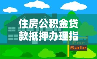 住房公积金贷款抵押办理指南：条件、流程与政策解读