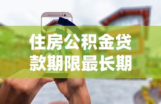 住房公积金贷款期限最长期限是多少2025年最新政策详解与计算指南