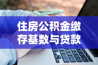 住房公积金缴存基数与贷款额度计算指南