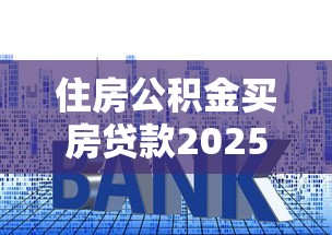 住房公积金买房贷款2025年最新政策解读及申请流程全指南