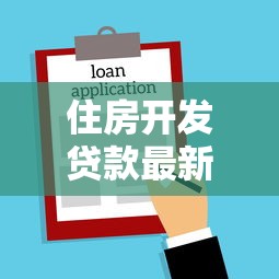 住房开发贷款最新政策解读2025年申请条件利率和额度全解析
