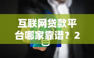 互联网贷款平台哪家靠谱？2025年最新安全借贷平台推荐指南