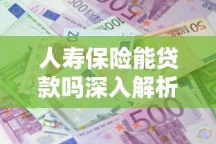 人寿保险能贷款吗深入解析保单贷款条件利息及申请流程
