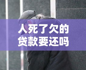 人死了欠的贷款要还吗 家属需要承担债务吗