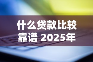 什么贷款比较靠谱 2025年最新正规低息贷款平台推荐 什么贷款比较靠谱 2025年最新正规低息贷款平台推荐