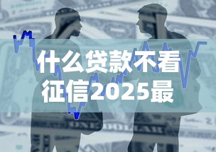 什么贷款不看征信2025最新不查征信的贷款产品大全
