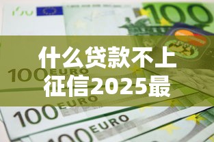 什么贷款不上征信2025最新不上征信贷款类型全解析