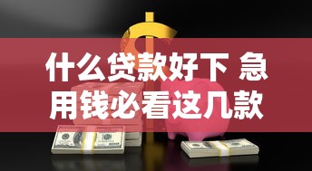 什么贷款好下 急用钱必看这几款容易通过的贷款 什么贷款好下 急用钱必看这几款容易通过的贷款