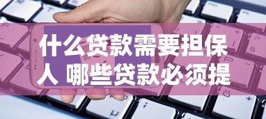 什么贷款需要担保人 哪些贷款必须提供担保人 担保人贷款条件要求