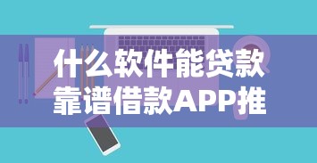 什么软件能贷款靠谱借款APP推荐2025最新精选指南 什么软件能贷款靠谱借款APP推荐2025最新精选指南