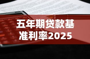 五年期贷款基准利率2025最新标准及申请攻略 五年期贷款基准利率2025最新标准及申请攻略