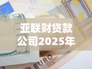 亚联财贷款公司2025年最新贷款条件有哪些 亚联财贷款公司2025年最新贷款条件有哪些