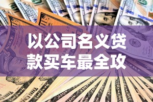 以公司名义贷款买车最全攻略 新手必看的五大避坑指南 以公司名义贷款买车最全攻略 新手必看的五大避坑指南