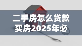 二手房怎么贷款买房2025年必备申请流程全攻略