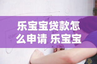 乐宝宝贷款怎么申请 乐宝宝贷款流程和申请条件全解析