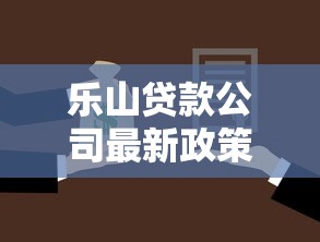 乐山贷款公司最新政策解读及申请指南2025年商转公与个人贷款全攻略