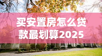 买安置房怎么贷款最划算2025最新政策全解析