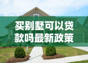 买别墅可以贷款吗最新政策解读和申请条件全解析 买别墅可以贷款吗最新政策解读和申请条件全解析