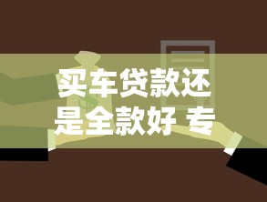 买车贷款还是全款好 专家详解三种情况最佳选择