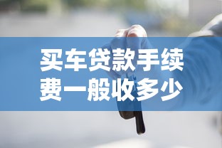 买车贷款手续费一般收多少 2025最新收费标准 买车贷款手续费一般收多少 2025最新收费标准