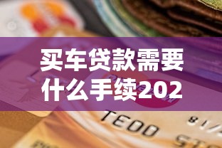 买车贷款需要什么手续2025年最新申请流程与材料清单详解