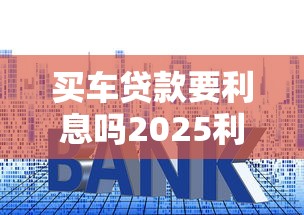 买车贷款要利息吗2025利息多少怎么算及省钱秘诀全解析 买车贷款要利息吗2025利息多少怎么算及省钱秘诀全解析