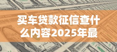 买车贷款征信查什么内容2025年最新规定 买车贷款征信查什么内容2025年最新规定