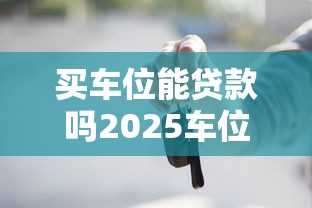 买车位能贷款吗2025车位贷款最新政策详解申请条件流程与还款方式全攻略 买车位能贷款吗2025车位贷款最新政策详解申请条件流程与还款方式全攻略