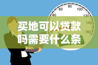 买地可以贷款吗需要什么条件 买地贷款能贷多少年 买地贷款首付比例是多少 买地可以贷款吗需要什么条件 买地贷款能贷多少年 买地贷款首付比例是多少