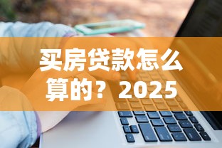 买房贷款怎么算的?2025最新房贷计算方法详解 买房贷款怎么算的?2025最新房贷计算方法详解