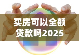 买房可以全额贷款吗2025年最新贷款政策解读 买房可以全额贷款吗2025年最新贷款政策解读