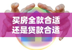 买房全款合适还是贷款合适 专业人士为你深度解析最佳购房方案
