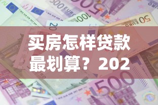 买房怎样贷款最划算?2025最新省钱攻略教你三招省下10万利息 买房怎样贷款最划算?2025最新省钱攻略教你三招省下10万利息