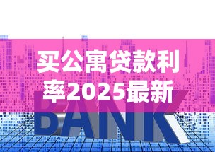 买公寓贷款利率2025最新政策解析：如何申请低息贷款省钱攻略