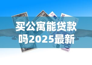 买公寓能贷款吗2025最新政策解读及贷款全攻略