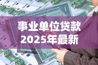 事业单位贷款2025年最新利率政策及银行优惠对比 事业单位贷款2025年最新利率政策及银行优惠对比