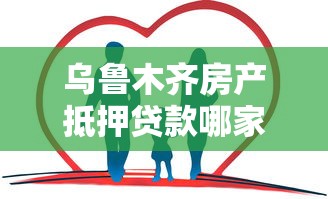 乌鲁木齐房产抵押贷款哪家好？2025年最新低息放款攻略