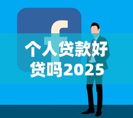 个人贷款好贷吗2025最新快速贷款易批申请攻略